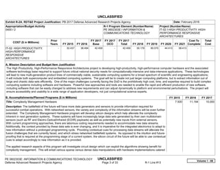 UNCLASSIFIED
PE 0602303E: INFORMATION & COMMUNICATIONS TECHNOLOGY UNCLASSIFIED
Defense Advanced Research Projects Agency Page 3 of 33 R-1 Line #13
Exhibit R-2A, RDT&E Project Justification: PB 2017 Defense Advanced Research Projects Agency Date: February 2016
Appropriation/Budget Activity
0400 / 2
R-1 Program Element (Number/Name)
PE 0602303E / INFORMATION &
COMMUNICATIONS TECHNOLOGY
Project (Number/Name)
IT-02 / HIGH PRODUCTIVITY, HIGH-
PERFORMANCE RESPONSIVE
ARCHITECTURES
COST ($ in Millions)
Prior
Years FY 2015 FY 2016
FY 2017
Base
FY 2017
OCO
FY 2017
Total FY 2018 FY 2019 FY 2020 FY 2021
Cost To
Complete
Total
Cost
IT-02: HIGH PRODUCTIVITY,
HIGH-PERFORMANCE
RESPONSIVE
ARCHITECTURES
-   32.437 38.494 42.459 -   42.459 55.179 60.075 44.413 58.413   -      -   
A. Mission Description and Budget Item Justification
The High Productivity, High-Performance Responsive Architectures project is developing high-productivity, high-performance computer hardware and the associated
software technology base required to support future critical national security needs for computationally-intensive and data-intensive applications. These technologies
will lead to new multi-generation product lines of commercially viable, sustainable computing systems for a broad spectrum of scientific and engineering applications;
it will include both supercomputer and embedded computing systems. The goal will be to create not just larger computing platforms, but to extract information out of
large and chaotic data sets efficiently. One of the major challenges currently facing the DoD is the prohibitively high cost, time, and expertise required to build complex
computing systems including software and hardware. Powerful new approaches and tools are needed to enable the rapid and efficient production of new software,
including software that can be easily changed to address new requirements and can adjust dynamically to platform and environmental perturbations. The project will
ensure accessibility and usability to a wide range of application developers, not just computational science experts.
B. Accomplishments/Planned Programs ($ in Millions) FY 2015 FY 2016 FY 2017
Title: Complexity Management Hardware
Description: The battlefield of the future will have more data generators and sensors to provide information required for
successful combat operations. With networked sensors, the variety and complexity of the information streams will be even further
extended. The Complexity Management Hardware program will develop silicon designs which help alleviate the complexity
inherent in next generation systems. These systems will have increasingly large data sets generated by their own multidomain
sensors (such as RF and Electro-Optical/Infrared (EO/IR) payloads) as well as potentially new inputs from external sensors.
With current programming approaches, there are laborious coding requirements needed to accommodate new data streams.
Additionally, the context provided by these data sets is ever changing, and it is imperative for the integrated electronics to adapt to
new information without a prolonged programming cycle. Providing contextual cues for processing data streams will alleviate the
fusion challenges that are currently faced, and which stress networked battlefield systems. As opposed to the intuition and future-
proofing that is required at the programming stage of a current system, the silicon circuit of the future will be able to use contextual
cues to adapt accordingly to new information as it is provided.
The applied research aspects of this program will investigate circuit design which can exploit the algorithms showing benefit for
complexity management. This will entail various sparse versus dense data manipulations with hardware implementations catered
7.500 11.194 10.000
Volume 1 - 69
 