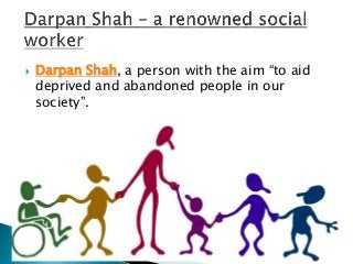  Darpan Shah, a person with the aim “to aid
deprived and abandoned people in our
society”.
 