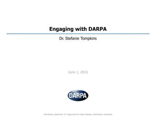 Engaging with DARPA
Dr. Stefanie Tompkins
June 1, 2016
Distribution Statement “A” (Approved for Public Release, Distribution Unlimited)
 