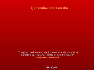 “ O segredo do êxito na vida do homem consiste em estar disposto a aproveitar a ocasião que se lhe depare.&quot;  Benjamin Disraeli  Que tenhas um bom dia Con Sonido 