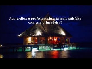 Agora-disse o professor-não está mais satisfeito com esta brincadeira?