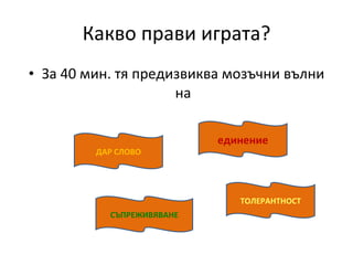 Какво прави играта? За 40 мин. тя предизвиква мозъчни вълни на ДАР СЛОВО СЪПРЕЖИВЯВАНЕ ТОЛЕРАНТНОСТ единение 