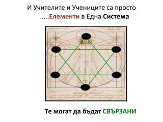 И Учителите и Учениците са просто ..... Елементи  в Една  Система Те могат да бъдат  СВЪРЗАНИ 