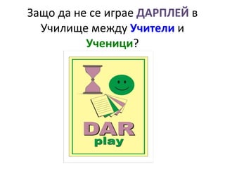 Защо да не се играе  ДАРПЛЕЙ  в Училище между  Учители  и  Ученици ? 