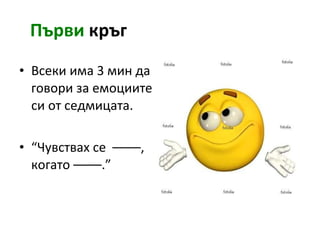 Първи   кръг Всеки има 3 мин да говори за емоциите си от седмицата. “ Чувствах се  ––––, когато –––– . ” 