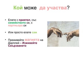 Кой  може  да участва ? Елате с  приятел , със  семейството  си, с  партньора  си Или просто елате  сам Преживейте  магията   на Дарплей –  Изживейте Свързването 