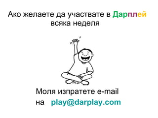 Ако желаете да участвате в  Дар пл ей всяка неделя  Моля изпратете е- mail   на  pl [email_address] 