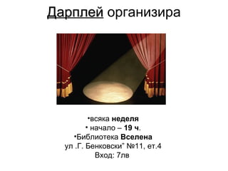 Дарплей  организира   всяка  неделя начало –  19 ч . Библиотека  Вселена ул .Г.  Бенковски” №11, ет.4 Вход: 7лв   