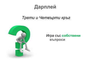 Дарплей  Трети и   Четвърти кръг Игра със  собствени   въпроси 