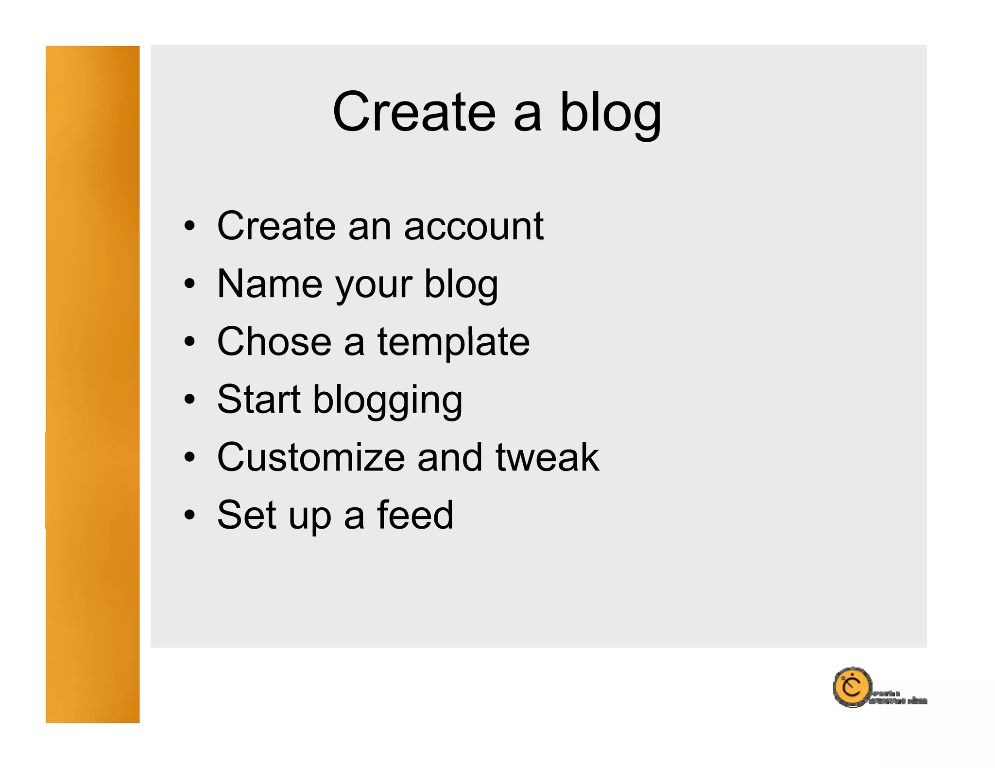 Create a blog
                     g
•   Create an account
•   Name your blog
•   Chose a template
•   Start blogging
•   Customize and tweak
•   Se
    Set up a feed
              eed
 