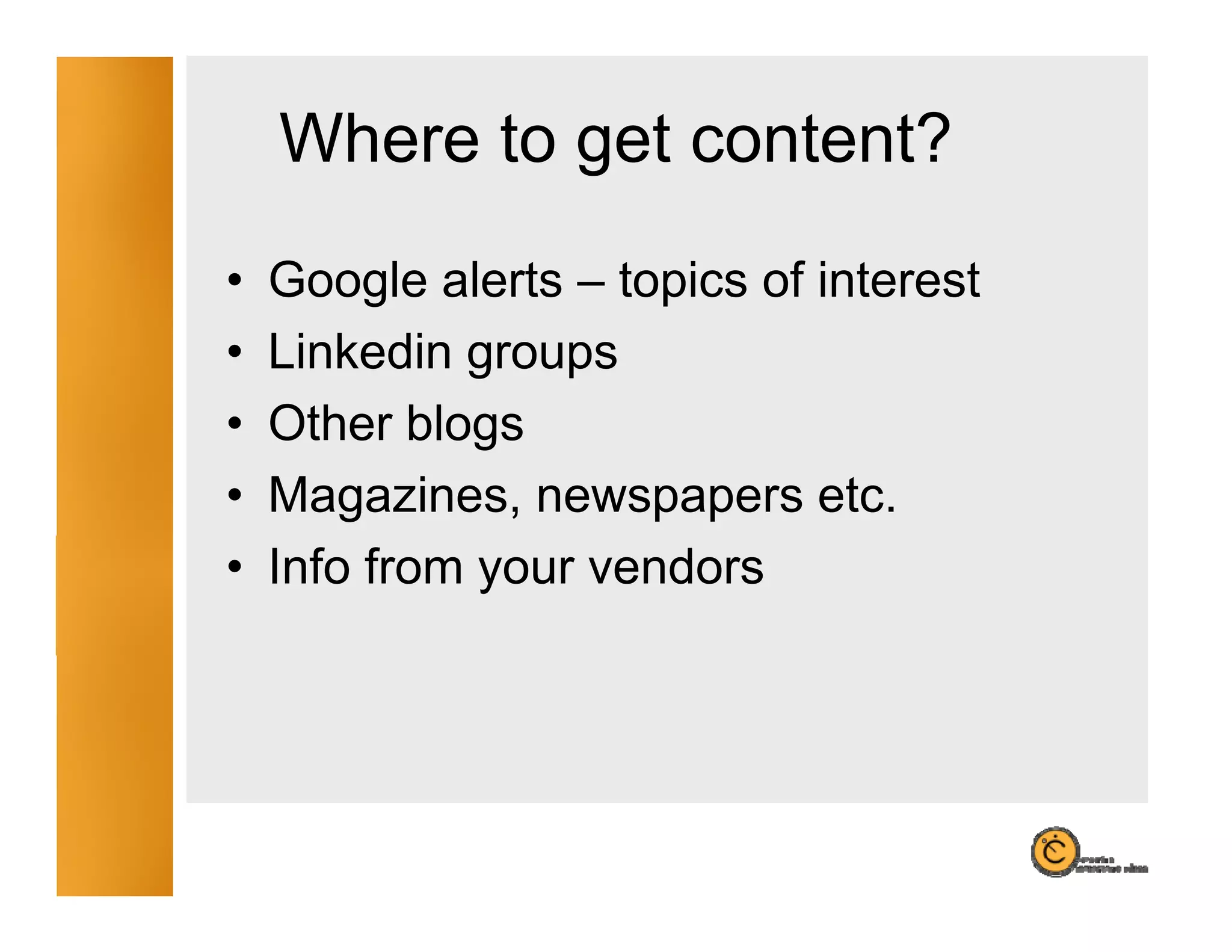 Where to get content?
             g
•   Google alerts – topics of interest
•   Linkedin groups
•   Other blogs
•   Magazines, newspapers etc.
•   Info from your vendors
 