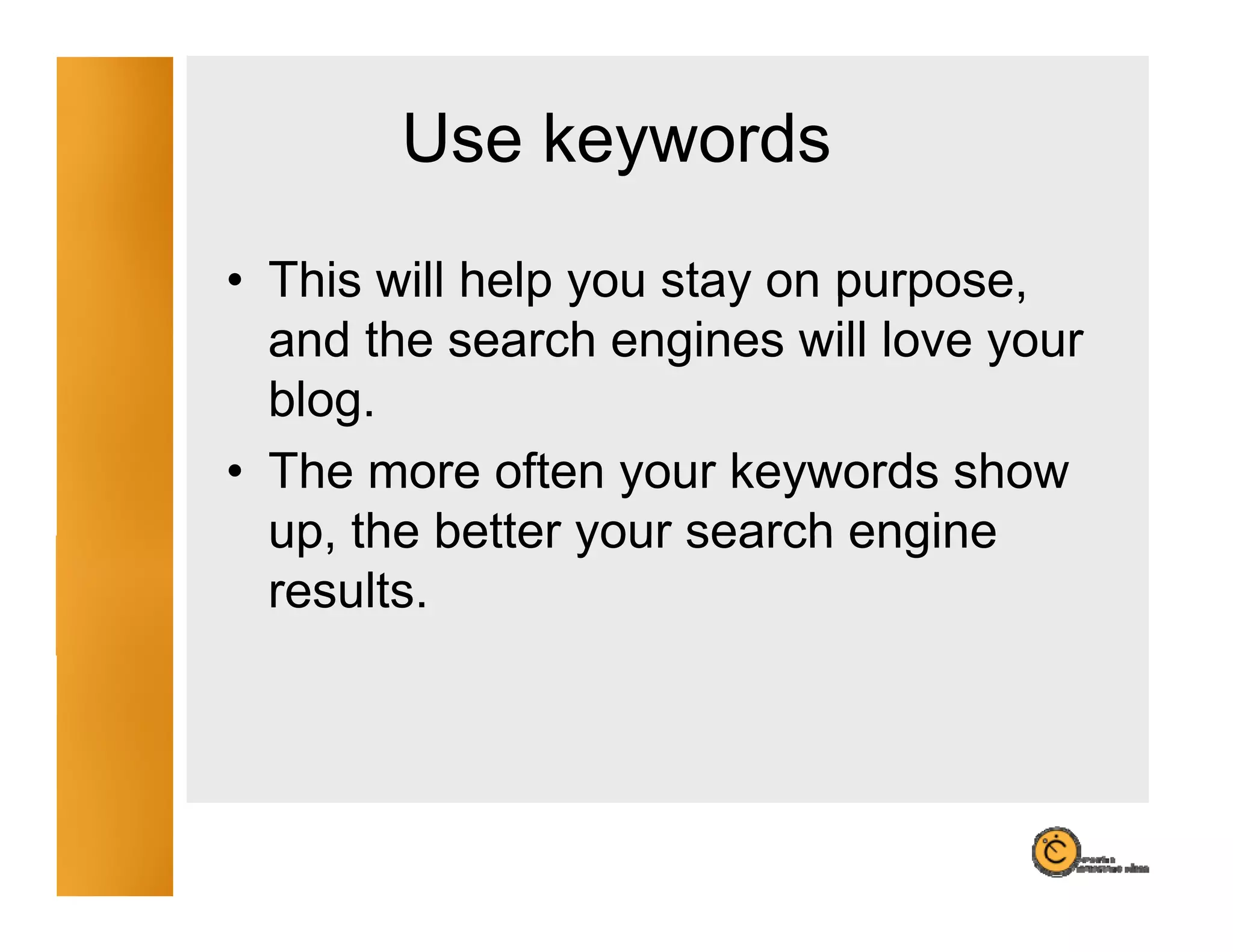 Use keywords
             y
• This will help you stay on purpose,
  and the search engines will love your
  blog.
• The more often your keywords show
  up,
  up the better your search engine
  results.
 