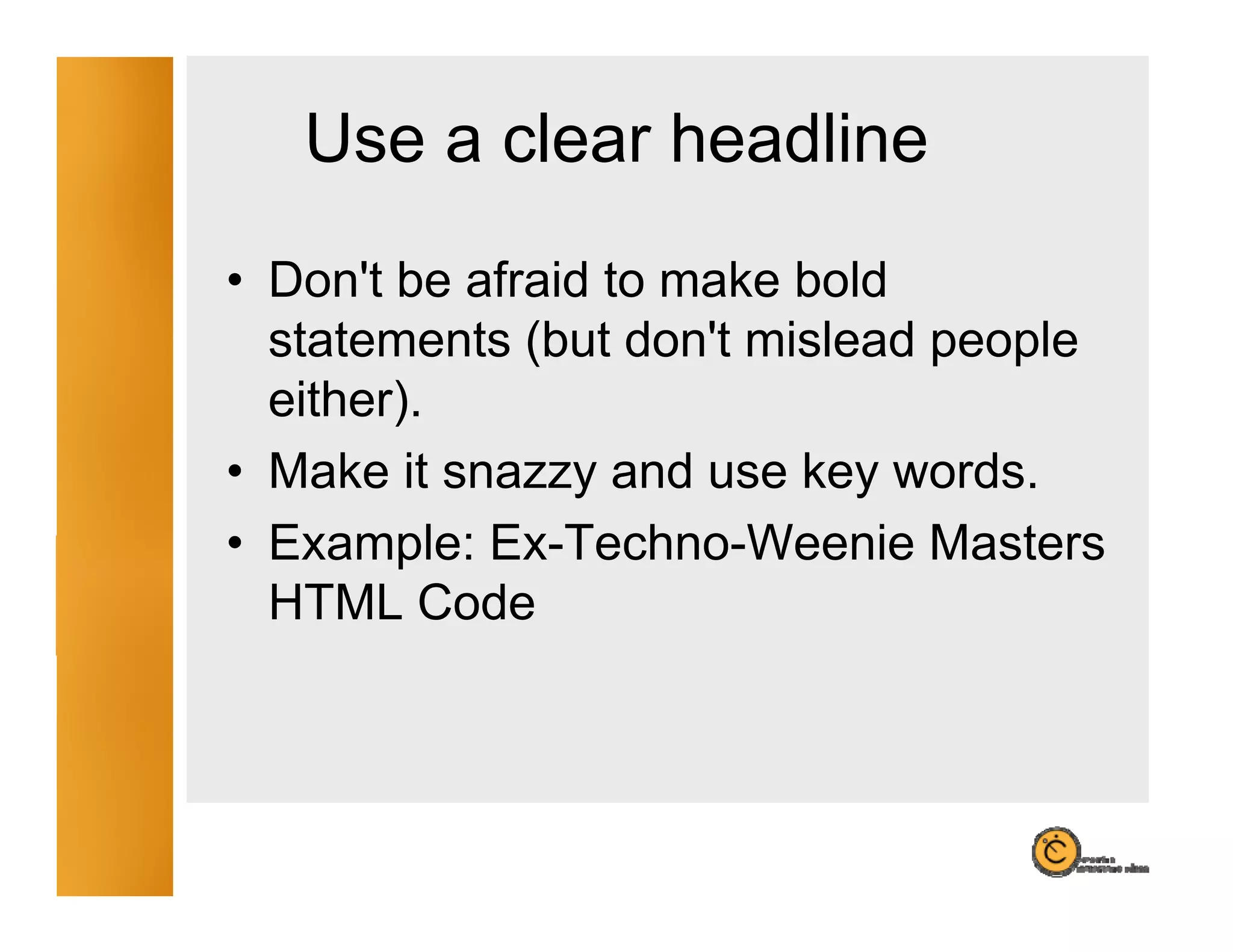 Use a clear headline
• Don't be afraid to make bold
  Don t
  statements (but don't mislead people
  either).
• Make it snazzy and use key words.
• Example: Ex-Techno-Weenie Masters
            Ex Techno Weenie
  HTML Code
 