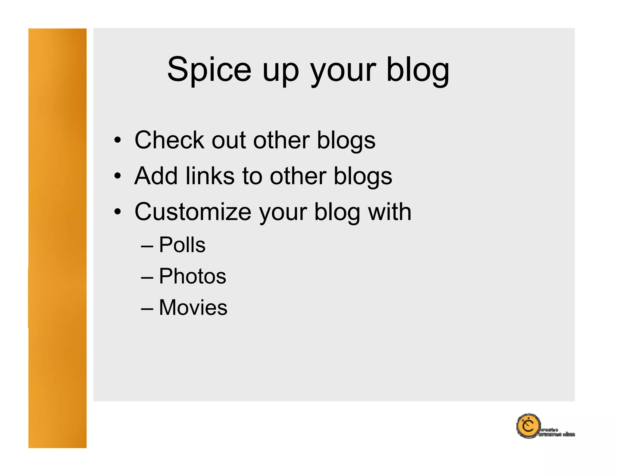 Spice up your blog
             y       g
• Check out other blogs
• Add links to other blogs
• Customize your blog with
  – Polls
  – Ph
    Photos
  – Movies
 
