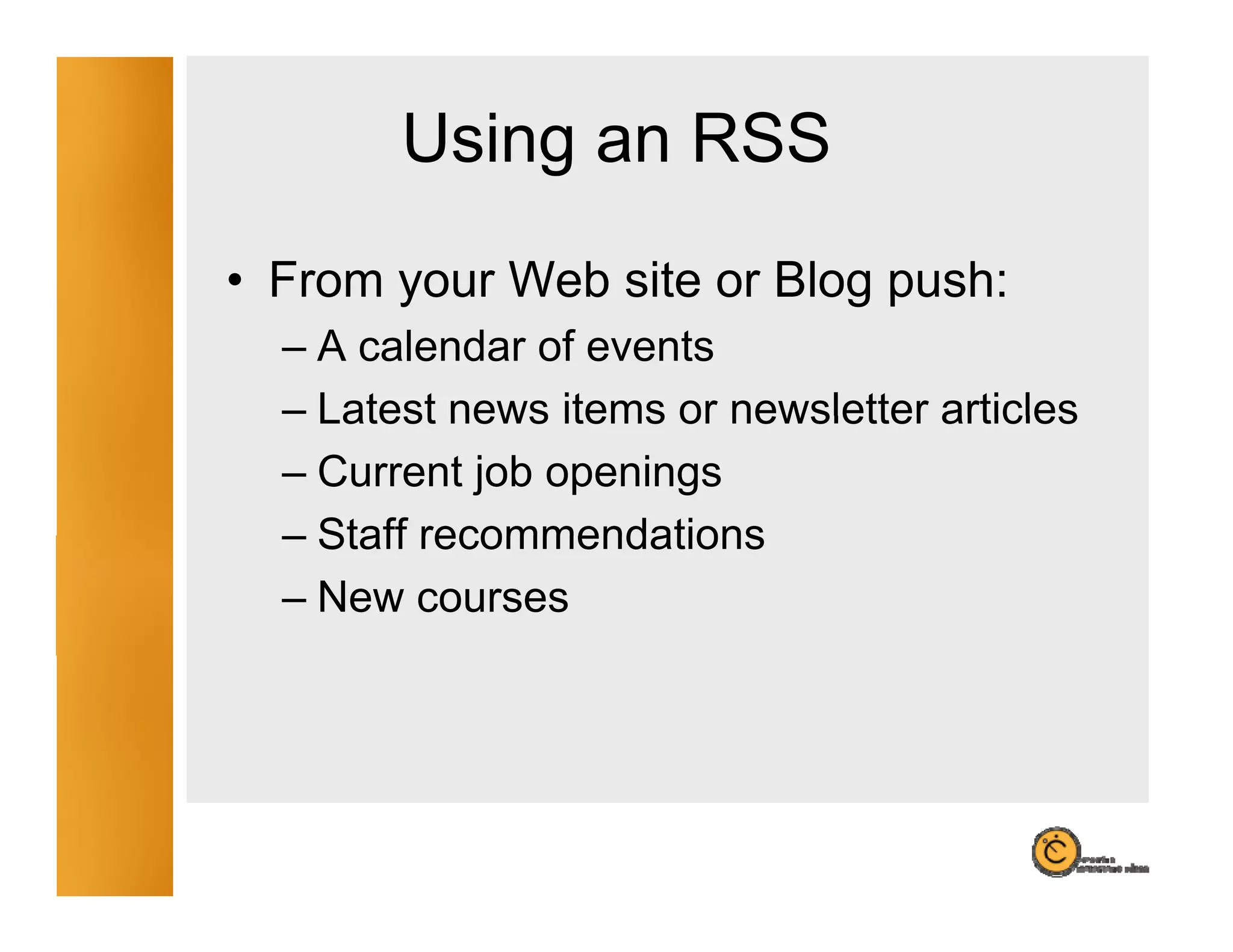 Using an RSS
            g
• From your Web site or Blog push:
  – A calendar of events
  – Latest news items or newsletter articles
  – Current job openings
  – Staff recommendations
  – New courses
 