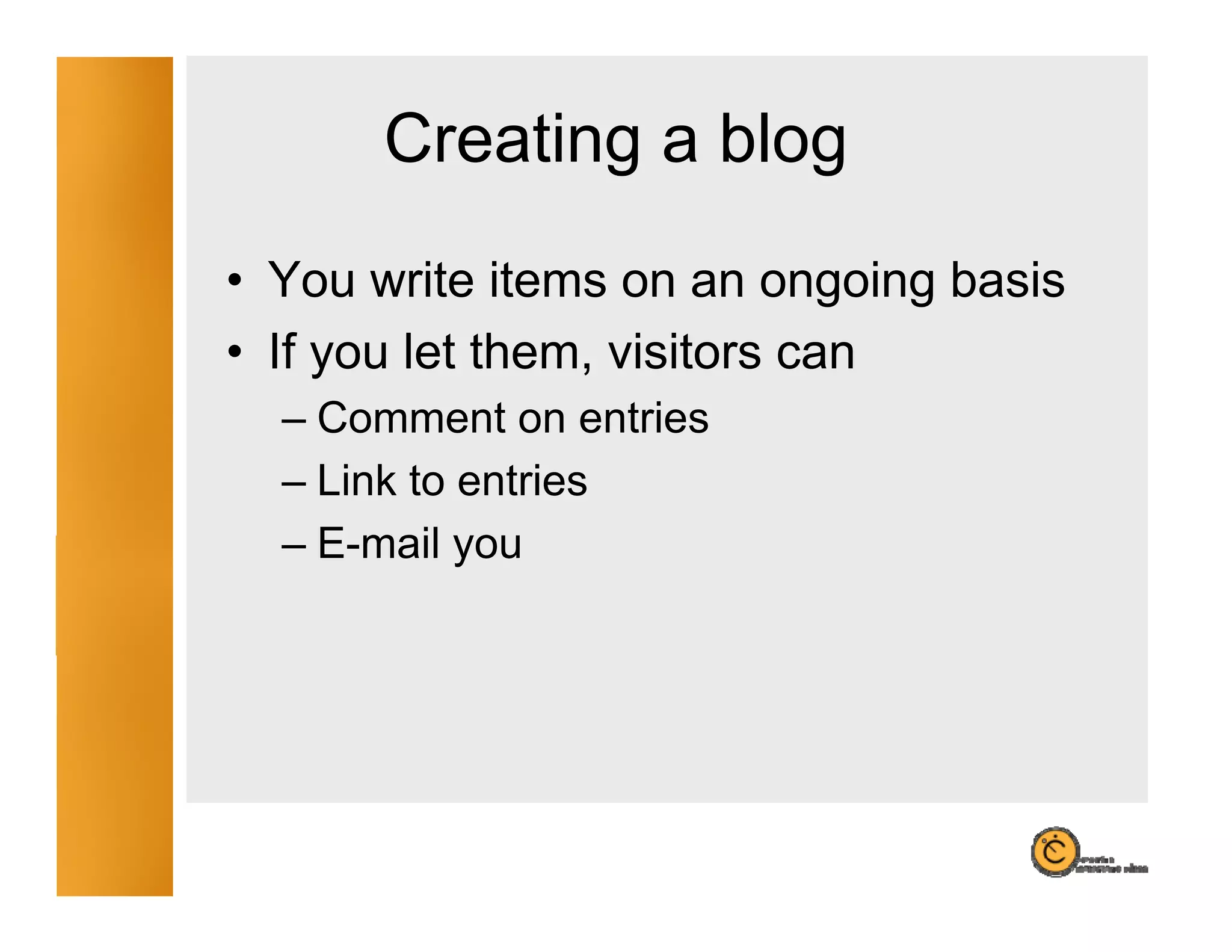 Creating a blog
             g      g
• You write items on an ongoing basis
• If you let them, visitors can
  – Comment on entries
  – Link to entries
  – E mail you
    E-mail
 