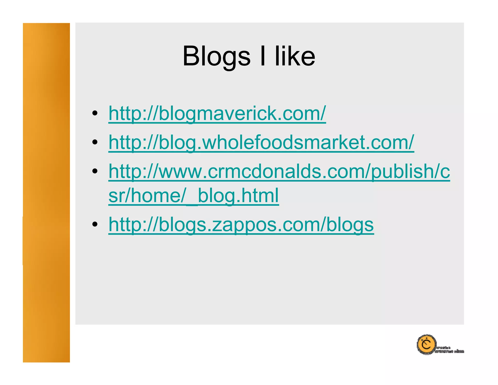 Blogs I like
            g
• http://blogmaverick.com/
• http://blog.wholefoodsmarket.com/
• http://www crmcdonalds com/publish/c
  http://www.crmcdonalds.com/publish/c
  sr/home/_blog.html
• http://blogs.zappos.com/blogs
       //                /
 