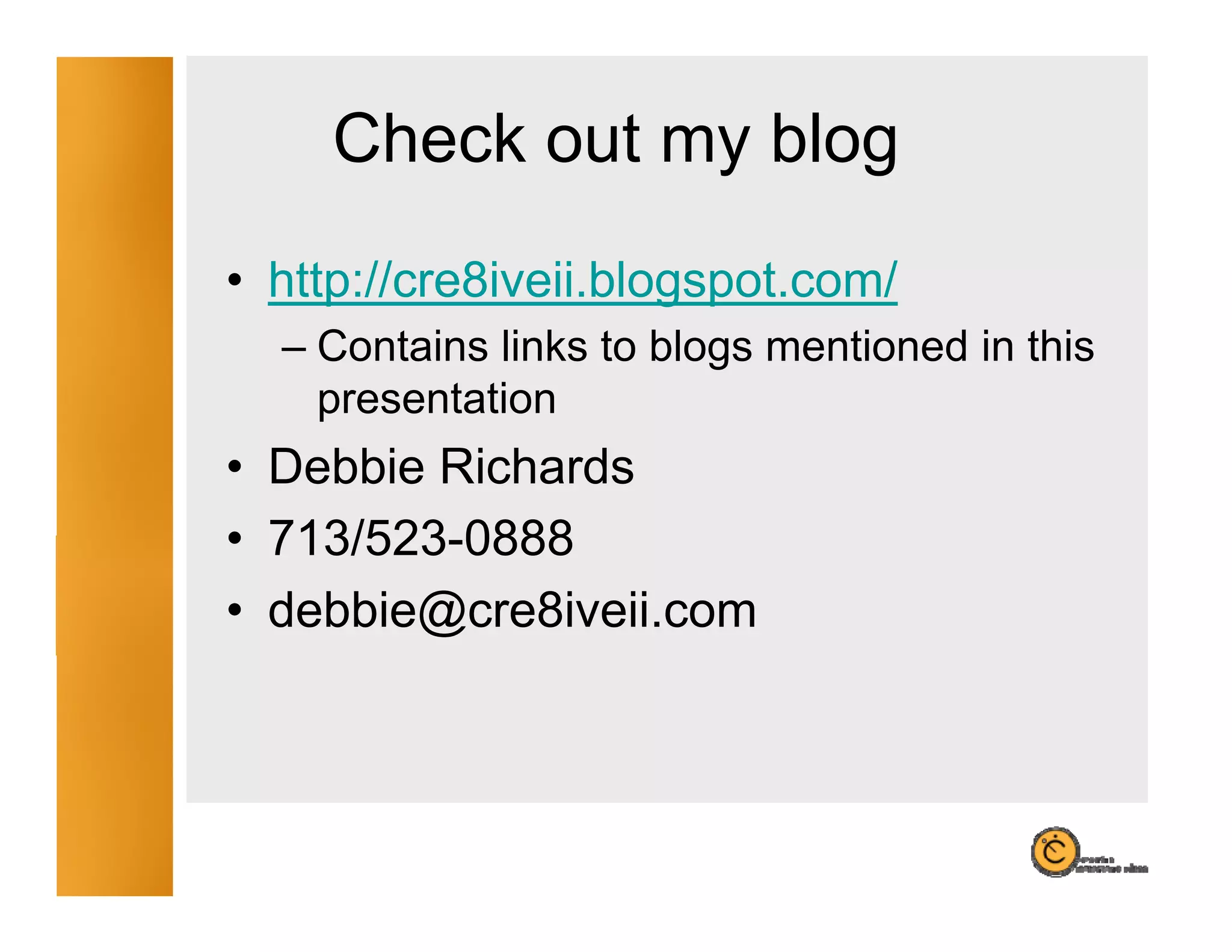 Check out my blog
                y    g
• http://cre8iveii.blogspot.com/
  – Contains links to blogs mentioned in this
    p
    presentation
• Debbie Richards
• 713/523 0888
  713/523-0888
• debbie@cre8iveii.com
 