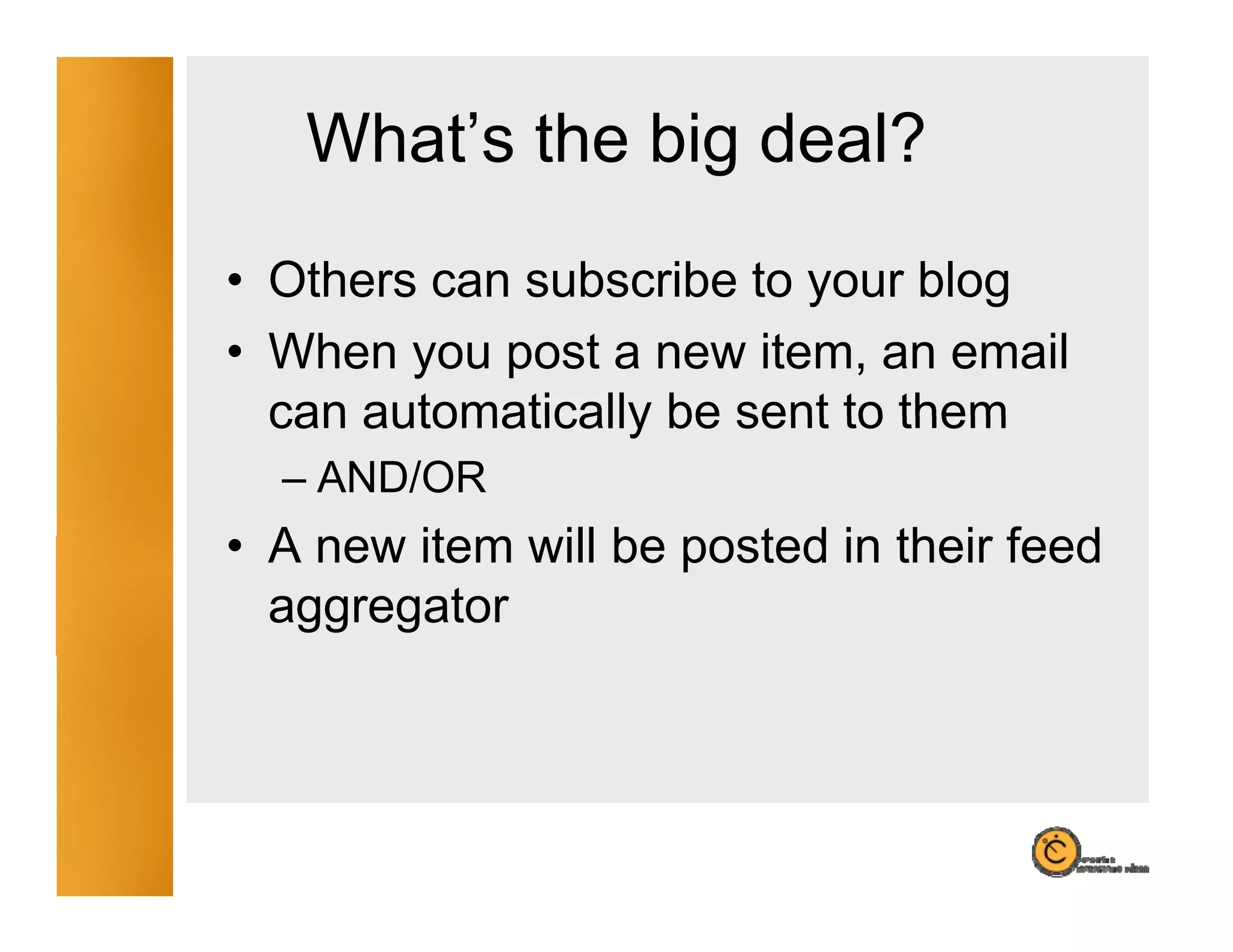 What’s the big deal?
                g
• Others can subscribe to your blog
• When you post a new item, an email
  can automatically be sent to them
  – AND/OR
• A new it
        item will b posted i th i f d
              ill be   t d in their feed
  aggregator
 