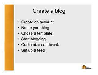 Create a blog
                     g
•   Create an account
•   Name your blog
•   Chose a template
•   Start blogging
•   Customize and tweak
•   Se
    Set up a feed
              eed
 