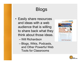 Blogs
                g
• Easily share resources
  and ideas with a web
  audience that is willing
  to share back what they
  t
  think about those ideas.
              t ose deas
  – Will Richardson
  – Blogs Wikis, Podcasts,
    Blogs, Wikis Podcasts
    and Other Powerful Web
    Tools for Classrooms
 