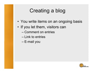 Creating a blog
             g      g
• You write items on an ongoing basis
• If you let them, visitors can
  – Comment on entries
  – Link to entries
  – E mail you
    E-mail
 
