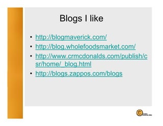 Blogs I like
            g
• http://blogmaverick.com/
• http://blog.wholefoodsmarket.com/
• http://www crmcdonalds com/publish/c
  http://www.crmcdonalds.com/publish/c
  sr/home/_blog.html
• http://blogs.zappos.com/blogs
       //                /
 