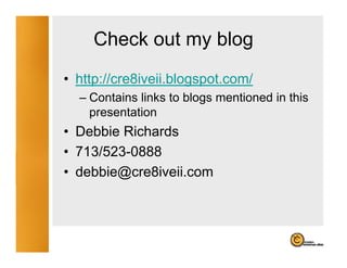Check out my blog
                y    g
• http://cre8iveii.blogspot.com/
  – Contains links to blogs mentioned in this
    p
    presentation
• Debbie Richards
• 713/523 0888
  713/523-0888
• debbie@cre8iveii.com
 