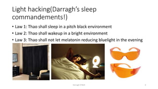 Light hacking(Darragh’s sleep
commandements!)
• Law 1: Thao shall sleep in a pitch black environment
• Law 2: Thao shall wakeup in a bright environment
• Law 3: Thao shall not let melatonin reducing bluelight in the evening
Darragh O'Neill 6
 