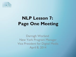 NLP Lesson 7:
Page One Meeting
Darragh Worland
New York Program Manager
Vice President for Digital Media
April 8, 2014
 