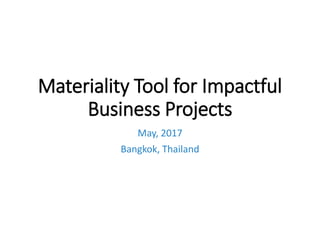 Materiality Tool for Impactful
Business Projects
May, 2017
Bangkok, Thailand
 