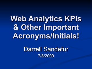 Web Analytics KPIs
& Other Important
Acronyms/Initials!
   Darrell Sandefur
        7/8/2009
 