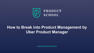 How to Break into Product Management by
Uber Product Manager
www.productschool.com
 