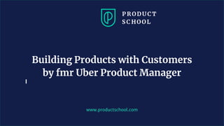 www.productschool.com
Building Products with Customers
by fmr Uber Product Manager
 