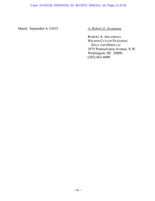 - xi -
Dated: September 4, 21015 /s/ Robert A. Arcamona
ROBERT A. ARCAMONA
WILMER CUTLER PICKERING
HALE AND DORR LLP
1875 Pennsylvania Avenue, N.W.
Washington, DC 20006
(202) 663-6000
Case: 15-50138, 09/04/2015, ID: 9672975, DktEntry: 16, Page 12 of 46
 