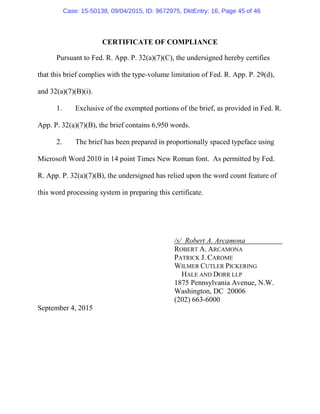 CERTIFICATE OF COMPLIANCE
Pursuant to Fed. R. App. P. 32(a)(7)(C), the undersigned hereby certifies
that this brief complies with the type-volume limitation of Fed. R. App. P. 29(d),
and 32(a)(7)(B)(i).
1. Exclusive of the exempted portions of the brief, as provided in Fed. R.
App. P. 32(a)(7)(B), the brief contains 6,950 words.
2. The brief has been prepared in proportionally spaced typeface using
Microsoft Word 2010 in 14 point Times New Roman font. As permitted by Fed.
R. App. P. 32(a)(7)(B), the undersigned has relied upon the word count feature of
this word processing system in preparing this certificate.
/s/ Robert A. Arcamona
ROBERT A. ARCAMONA
PATRICK J. CAROME
WILMER CUTLER PICKERING
HALE AND DORR LLP
1875 Pennsylvania Avenue, N.W.
Washington, DC 20006
(202) 663-6000
September 4, 2015
Case: 15-50138, 09/04/2015, ID: 9672975, DktEntry: 16, Page 45 of 46
 