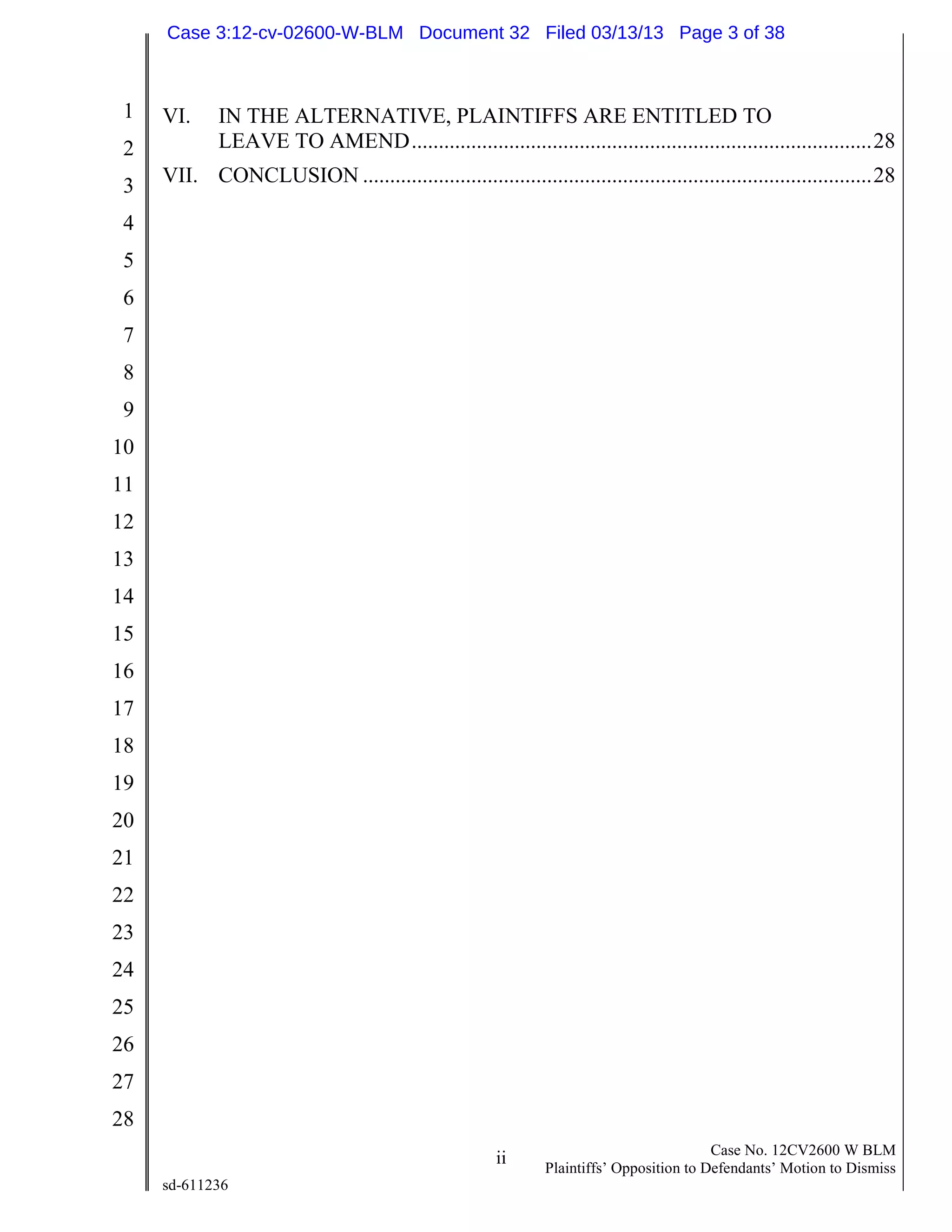 1
2
3
4
5
6
7
8
9
10
11
12
13
14
15
16
17
18
19
20
21
22
23
24
25
26
27
28
ii Case No. 12CV2600 W BLM
Plaintiffs’ Opposition to Defendants’ Motion to Dismiss
sd-611236
VI. IN THE ALTERNATIVE, PLAINTIFFS ARE ENTITLED TO
LEAVE TO AMEND.....................................................................................28
VII. CONCLUSION ..............................................................................................28
Case 3:12-cv-02600-W-BLM Document 32 Filed 03/13/13 Page 3 of 38
 