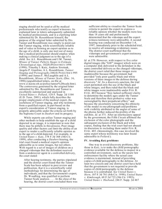 staging should not be used at all by medical                            sufficient ability to visualize the Tanner Scale
professionals who testify as expert witnesses. As                       criteria to permit the expert to express a
explained later in letters subsequently submitted                       reliable opinion whether the models were less
by medical professionals, and in a clarifying letter                    than 18 years old and prelim inarily
submitted by Dr. Rosenbloom himself, the                                determined that the videotape an d the expert
purpose of the original letter submitted by Drs.                        witness testimony were admissible. A second
Tanner and Rosenbloom was simply to point out                           hearing was conducted on December 1-4,
that T anner staging, while scientifically reliab le                    1997, imm ediately prior to the scheduled trial,
and of valu e in forming an expert opinion as to                        to resolve all remaining evidentiary issues.
the age of a child, is only one tool out of many                        The district court reaffirmed that the
that a medical professional should employ when                          videotape and government's expert testimony
making a clinical judgment as to the age of a                           were ad missible.
child. See A.L. Rosenbloom and J.M. Tanner,                       Id. at 370. However, with respect to five color
Misuse of Tanner Puberty Stages to Estimate                       digital images (the "GIF" images) which were on
Chronological Age, 102(6) P EDIATRICS 1494                        a computer disk delivered to the defendant in the
(1998); Timothy J. Kutz, Andrew Sirotnak,                         same controlled delivery as the charged videotape,
Angelo P. Giardino, A.L. Rosenb loom, Tanner                      the district court ruled that those images were
Staging and Pornography,104(4) P EDIATRICS 995                    inadmissible because the government had
(1999); and James F. McLaughlin and A.L.                          provided "only poor quality black and white
Rosenbloom, Misuse of Tanner Scale, (Dec. 16,                     versions of these images to the defense during
1998) (unpublished letters, on file at                            discovery." Id. As a discovery sanction, the trial
www.ci.keene.nh.us/police/tanner%20scale.htm).                    court permitted only the use of the black and
The controversy generated by the original letter                  white images, and then ruled that the black and
submitted by Drs. Rosenbloom and Tanner is                        white images w ere inadmissible und er F ED . R.
excellently summarized and analyzed in                            E VID . 403 because "they lacked sufficient clarity
United States v. Pollard, 128 F. Supp. 2d 1104                    to determine the models ages under the Tanner
(E.D. Tenn. 2001), which fully describes the                      Scale and therefore their probative value was
proper employment of the medical expert, the                      outweighed by their prejudicial effect," and
usefulness of Tanner staging, and why testimony                   because the uncertainty concerning the ethnicity
from a qualified expert, in part based on the                     of the model in one photograph and problems
expert's consideration of Tanner staging, is                      with visibility attributed to the angles of some of
properly admissible under the criteria set forth by               the photos further reduced the probity of the
the Supreme Court in Da ubert and its progeny.                    exhibits. Id. at 371. After an interlocutory appeal
     While experts can utilize Tanner staging and                 by the government, the Fifth Circuit affirmed the
other method s to help establish the age of a child               exclusion of the color photographs and the
depicted in an image, it is important to note that                subsequent exclusion of the black and white
there may be pitfalls in this process. Poor image                 copies, finding that the trial court had not abused
quality and other factors can limit the ability of an             its discretion in excluding them under F ED . R.
expert to render a sufficiently reliable opinion as               E VID . 403. (Interestingly, this case involved the
to the age of a child depicted. F or example, in                  same expert whose testimony was later found
Un ited States v. Katz, 178 F.3d 368 (5th C ir.                   admissible in Pollard.).
1999), after conducting a Daubert hearing, the                    IV. Avoiding Katz problems
trial court found a medical expert's opinion
admissible as to some images, but not others.                          One way to avoid discovery problems, like
With regard to a set of images of children on a                   those in Katz, is to make the child pornography
charged videotape that the defendant received                     evidence available for the defense to inspect in a
from a un dercover agent in a controlled delivery,                controlled environment, such as the secure law
the court stated:                                                 enforcement facility where the actual case
                                                                  evidence is maintained, instead of providing
     After hearing testimony, the parties stipulated              copies of child pornography to the defense. At
     and the district court found that the Tanner                 least two circu its and one district court have held
     Scale has been subject to peer review and                    that the government is not required to provide
     publication, that it is a scientifically valid               copies of child pornography to the defense
     methodology for determining the age of                       becau se it is contraband. See United States v.
     individu als, and that the Government's expert,              Horn, 187 F.3d 781 (8th Cir. 1999); United States
     Dr. W oodling, was qualified to perform                      v. Kimbrough, 69 F.3d 723 (5th Cir. 1995);
     Tanner Scale analysis. . . . At the close of the             United States v. Husband, 246 F. Supp. 2d 467
     hearing, the district court concluded there was

36                                   U N IT E D S T AT E S A T TO R N E YS ' B UL LET IN                   M A R C H 2004
 