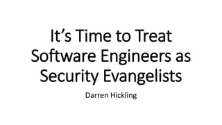 It’s Time to Treat
Software Engineers as
Security Evangelists
Darren Hickling
 