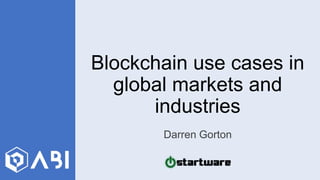 Blockchain use cases in
global markets and
industries
Darren Gorton
 