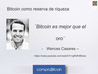 Bitcoin como reserva de riqueza 
¨Bitcoin es mejor que el 
oro¨ 
- Wences Casares – 
https://www.youtube.com/watch?v=gKkfhi8Eaiw 
 