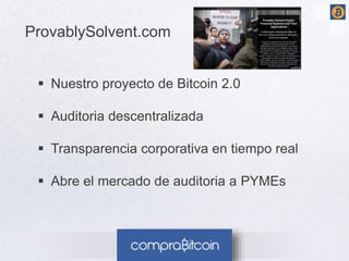 ProvablySolvent.com 
 Nuestro proyecto de Bitcoin 2.0 
 Auditoria descentralizada 
 Transparencia corporativa en tiempo real 
 Abre el mercado de auditoria a PYMEs 
 