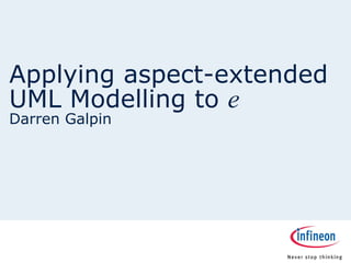Applying aspect-extended
UML Modelling to e
Darren Galpin
 