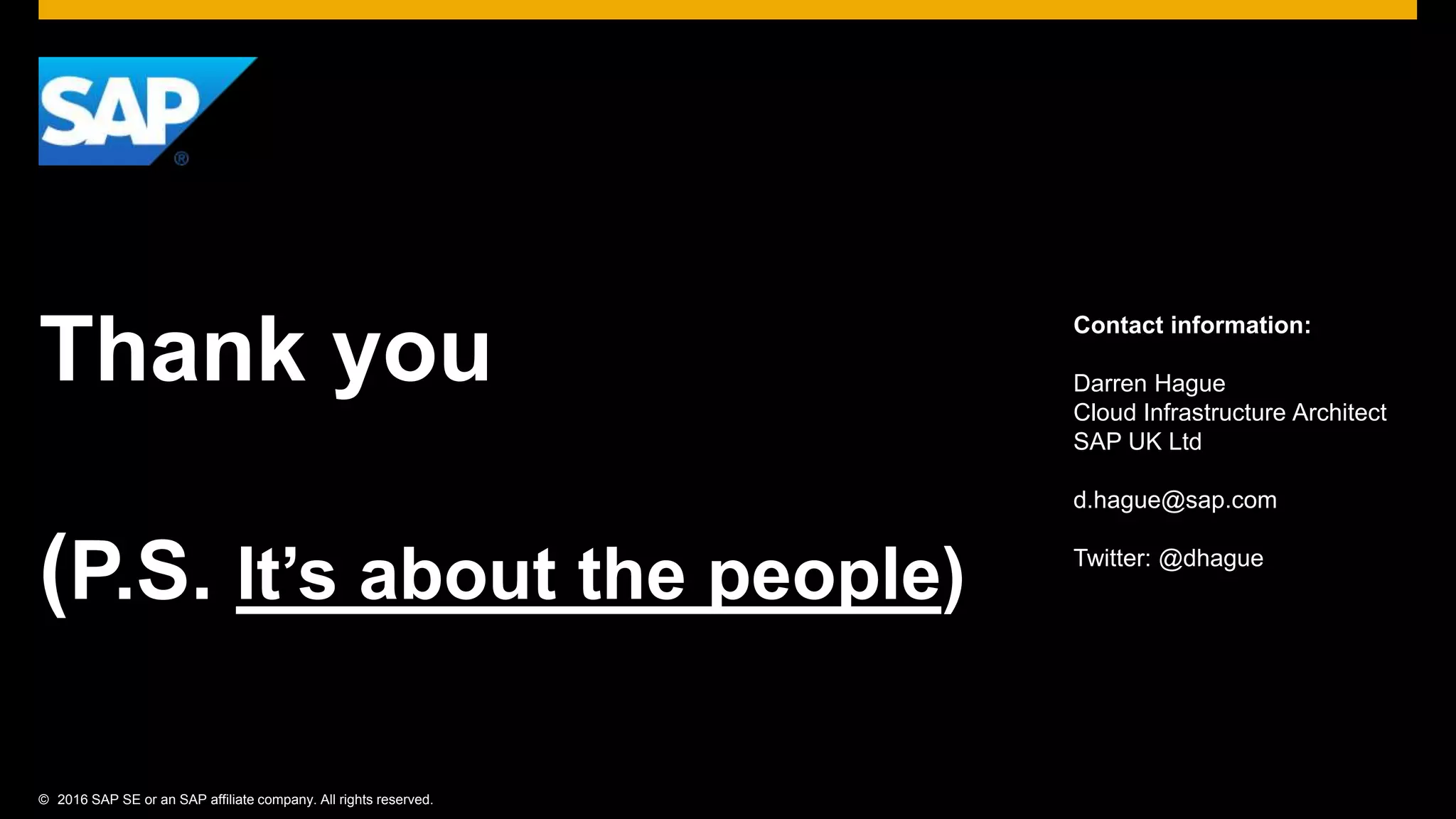 © 2016 SAP SE or an SAP affiliate company. All rights reserved.
Thank you
(P.S. It’s about the people)
Contact information:
Darren Hague
Cloud Infrastructure Architect
SAP UK Ltd
d.hague@sap.com
Twitter: @dhague
 