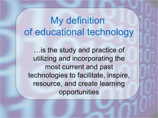 My definition  of educational technology …is the study and practice of utilizing and incorporating the most current and past technologies to facilitate, inspire, resource, and create learning opportunities 