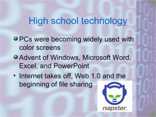 High school technology PCs were becoming widely used with color screens Advent of Windows, Microsoft Word, Excel, and PowerPoint Internet takes off, Web 1.0 and the beginning of file sharing 