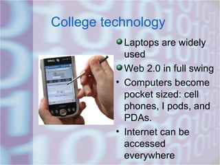 College technology Laptops are widely used Web 2.0 in full swing Computers become pocket sized: cell phones, I pods, and PDAs. Internet can be accessed everywhere  