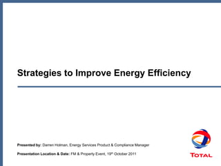 Presented by: Darren Holman, Energy Services Product & Compliance Manager
Presentation Location & Date: FM & Property Event, 19th October 2011
Strategies to Improve Energy Efficiency
 