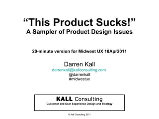 “ This Product Sucks!” A Sampler of Product Design Issues 20-minute version for Midwest UX 10Apr2011 Darren Kall [email_address]   @darrenkall #midwestux KALL   Consulting Customer and User Experience Design and Strategy © Kall Consulting 2011 