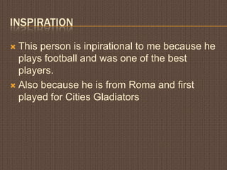 InspirationThis person is inpirational to me because he plays football and was one of the best players.Also because he is from Roma and first played for Cities Gladiators